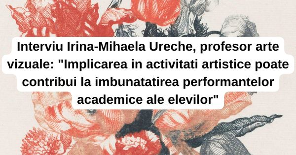 Interviu Irina-Mihaela Ureche, profesor arte vizuale: 